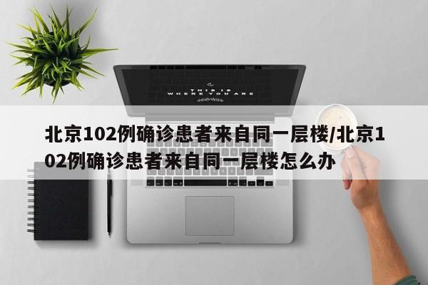 北京102例确诊患者来自同一层楼/北京102例确诊患者来自同一层楼怎么办