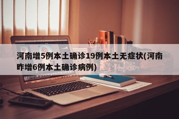 河南增5例本土确诊19例本土无症状(河南昨增6例本土确诊病例)