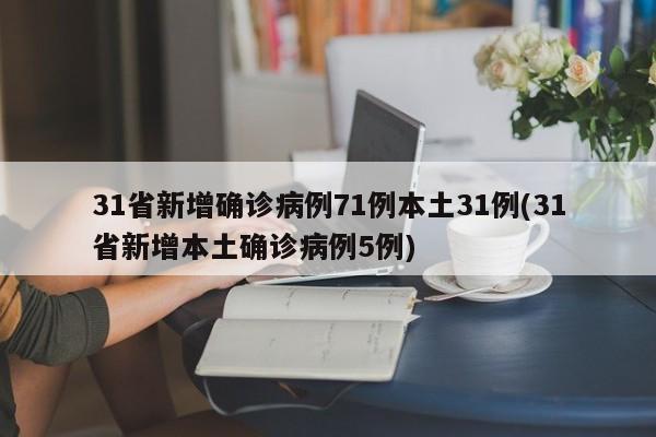 31省新增确诊病例71例本土31例(31省新增本土确诊病例5例)