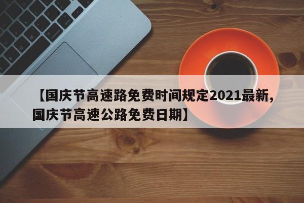 【国庆节高速路免费时间规定2021最新,国庆节高速公路免费日期】