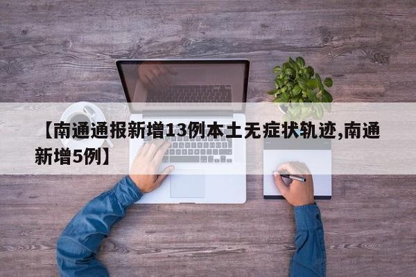 【南通通报新增13例本土无症状轨迹,南通新增5例】