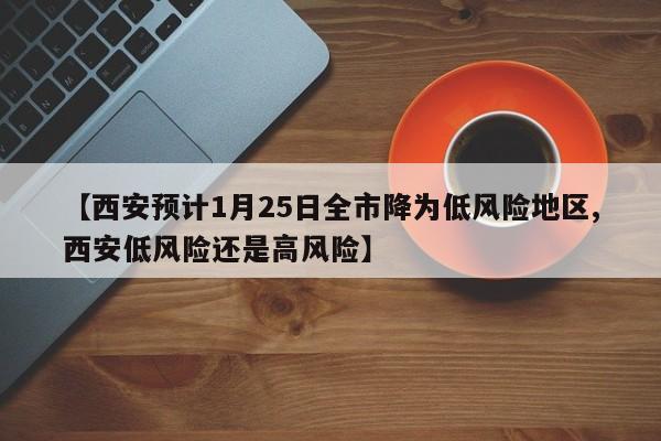 【西安预计1月25日全市降为低风险地区,西安低风险还是高风险】