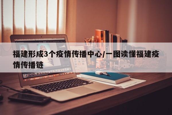 福建形成3个疫情传播中心/一图读懂福建疫情传播链