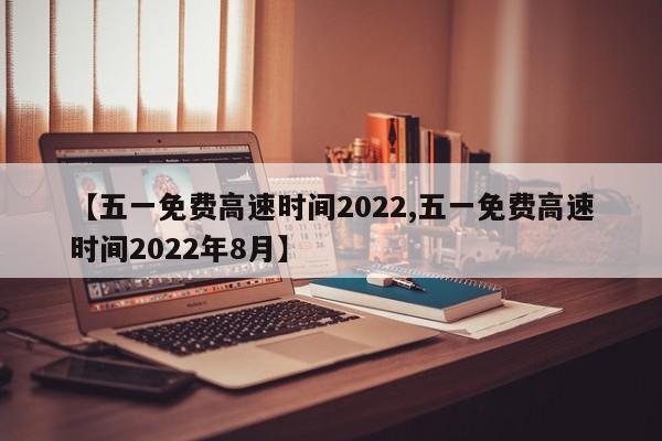 【五一免费高速时间2022,五一免费高速时间2022年8月】