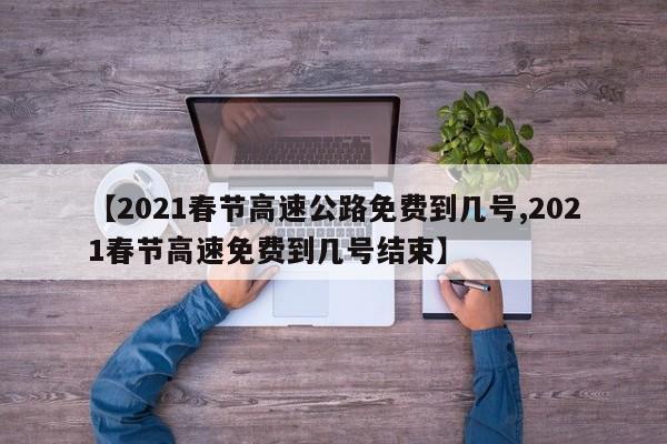 【2021春节高速公路免费到几号,2021春节高速免费到几号结束】