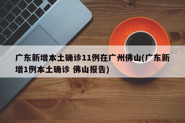 广东新增本土确诊11例在广州佛山(广东新增1例本土确诊 佛山报告)