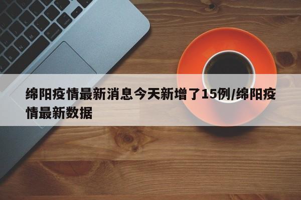 绵阳疫情最新消息今天新增了15例/绵阳疫情最新数据