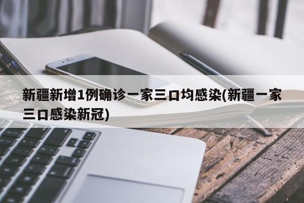 新疆新增1例确诊一家三口均感染(新疆一家三口感染新冠)