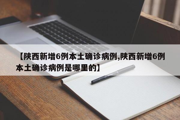 【陕西新增6例本土确诊病例,陕西新增6例本土确诊病例是哪里的】