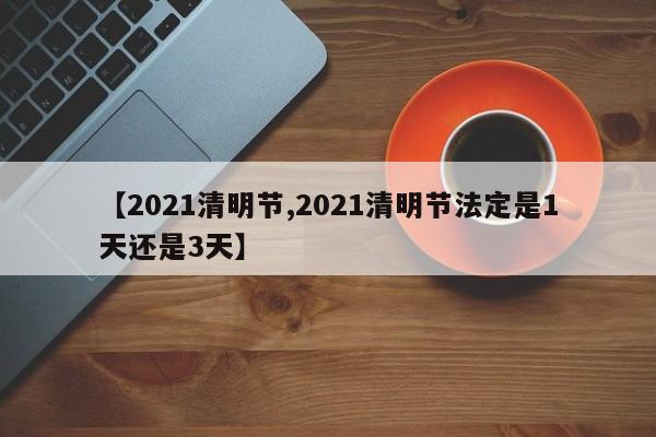 【2021清明节,2021清明节法定是1天还是3天】