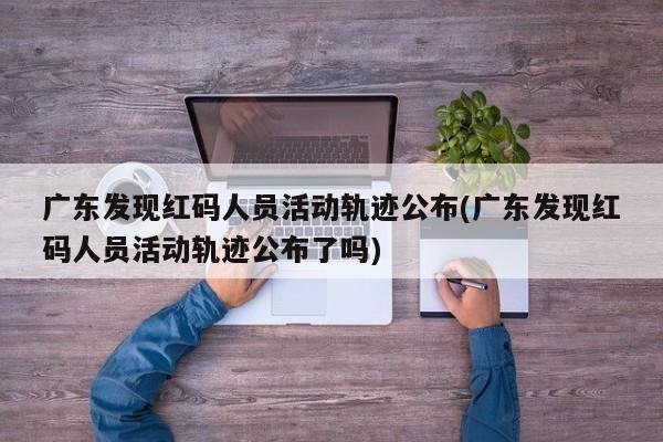 广东发现红码人员活动轨迹公布(广东发现红码人员活动轨迹公布了吗)