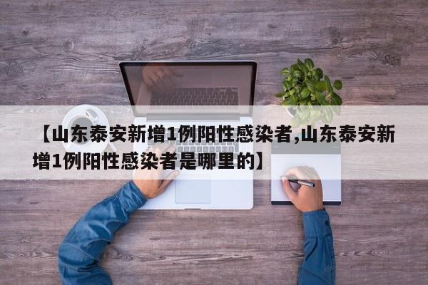 【山东泰安新增1例阳性感染者,山东泰安新增1例阳性感染者是哪里的】