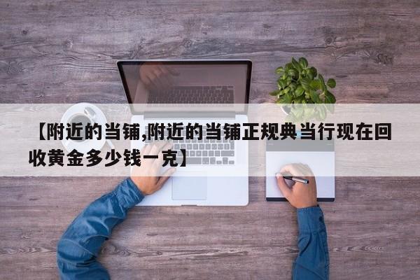 【附近的当铺,附近的当铺正规典当行现在回收黄金多少钱一克】