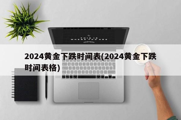 2024黄金下跌时间表(2024黄金下跌时间表格)