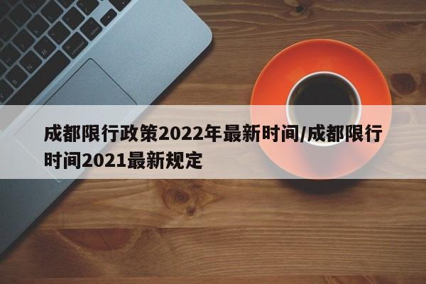 成都限行政策2022年最新时间/成都限行时间2021最新规定