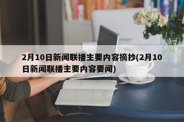 2月10日新闻联播主要内容摘抄(2月10日新闻联播主要内容要闻)