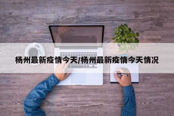 杨州最新疫情今天/杨州最新疫情今天情况