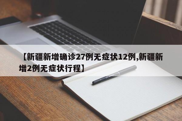 【新疆新增确诊27例无症状12例,新疆新增2例无症状行程】