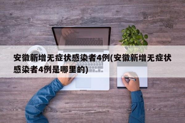 安徽新增无症状感染者4例(安徽新增无症状感染者4例是哪里的)