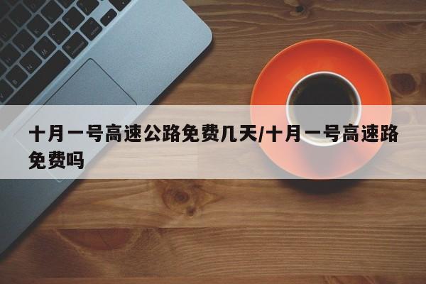 十月一号高速公路免费几天/十月一号高速路免费吗