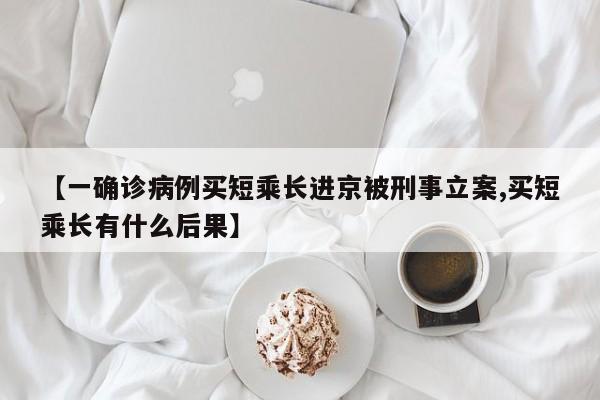 【一确诊病例买短乘长进京被刑事立案,买短乘长有什么后果】