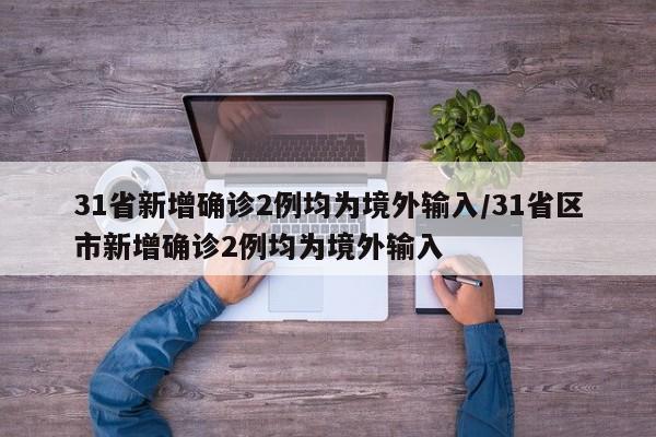 31省新增确诊2例均为境外输入/31省区市新增确诊2例均为境外输入