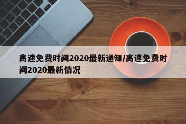 高速免费时间2020最新通知/高速免费时间2020最新情况