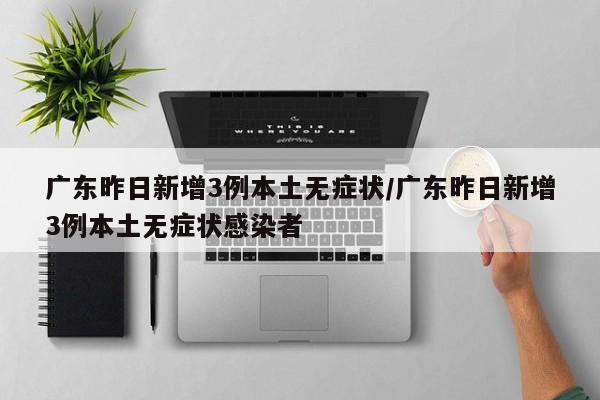广东昨日新增3例本土无症状/广东昨日新增3例本土无症状感染者