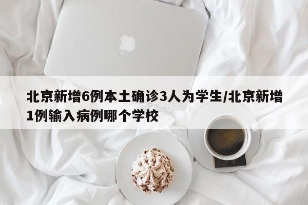 北京新增6例本土确诊3人为学生/北京新增1例输入病例哪个学校