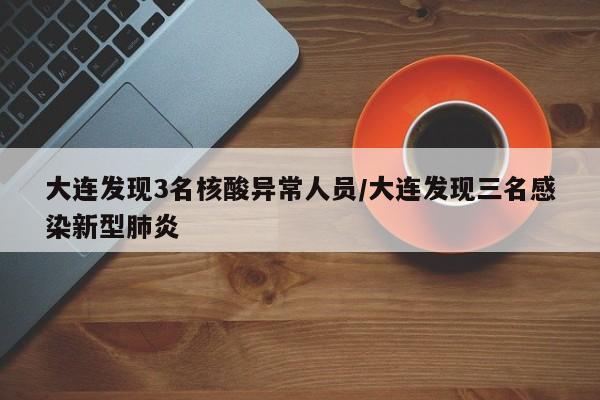 大连发现3名核酸异常人员/大连发现三名感染新型肺炎