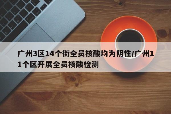 广州3区14个街全员核酸均为阴性/广州11个区开展全员核酸检测