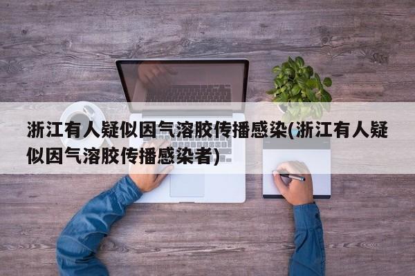 浙江有人疑似因气溶胶传播感染(浙江有人疑似因气溶胶传播感染者)
