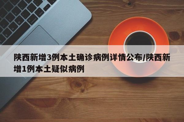陕西新增3例本土确诊病例详情公布/陕西新增1例本土疑似病例