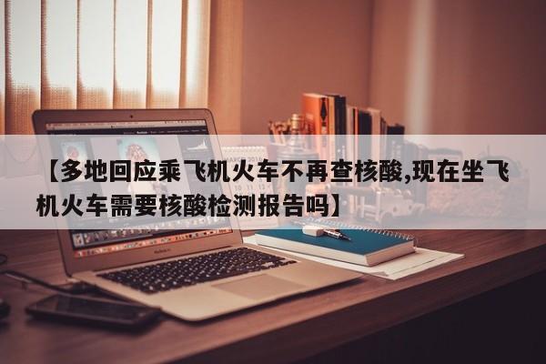 【多地回应乘飞机火车不再查核酸,现在坐飞机火车需要核酸检测报告吗】