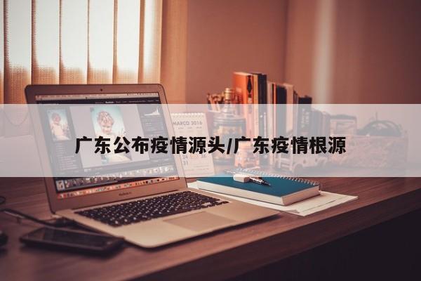 广东公布疫情源头/广东疫情根源