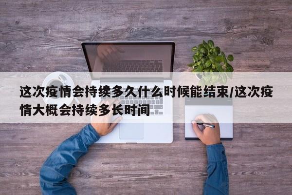 这次疫情会持续多久什么时候能结束/这次疫情大概会持续多长时间