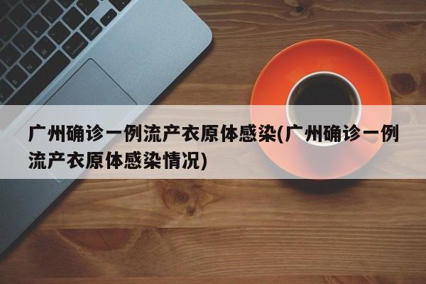 广州确诊一例流产衣原体感染(广州确诊一例流产衣原体感染情况)