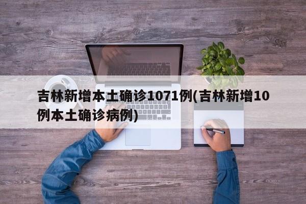 吉林新增本土确诊1071例(吉林新增10例本土确诊病例)