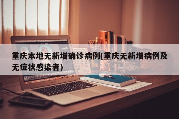 重庆本地无新增确诊病例(重庆无新增病例及无症状感染者)