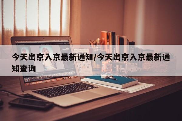 今天出京入京最新通知/今天出京入京最新通知查询