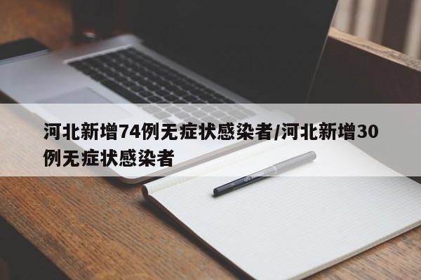 河北新增74例无症状感染者/河北新增30例无症状感染者