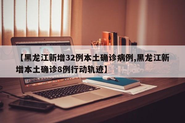 【黑龙江新增32例本土确诊病例,黑龙江新增本土确诊8例行动轨迹】
