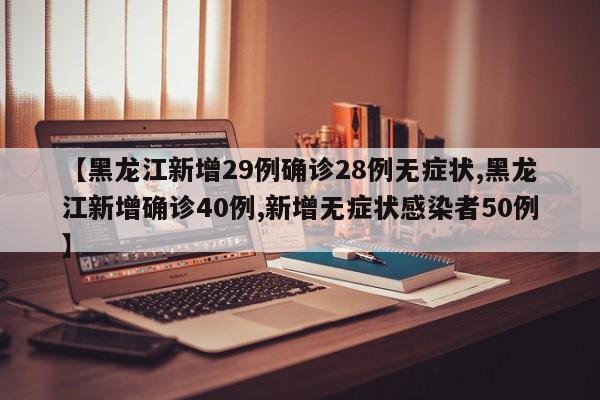 【黑龙江新增29例确诊28例无症状,黑龙江新增确诊40例,新增无症状感染者50例】