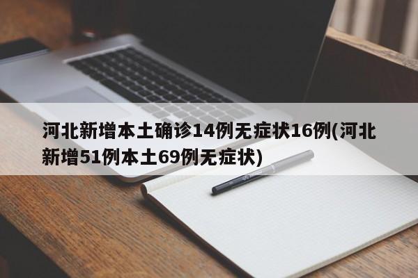 河北新增本土确诊14例无症状16例(河北新增51例本土69例无症状)