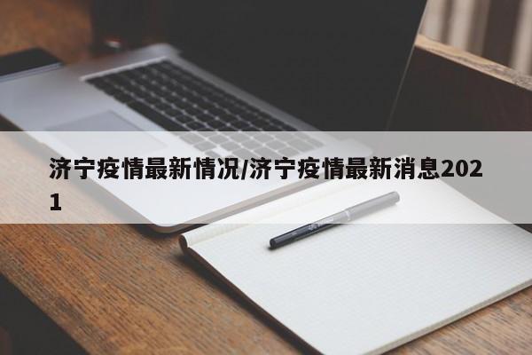 济宁疫情最新情况/济宁疫情最新消息2021