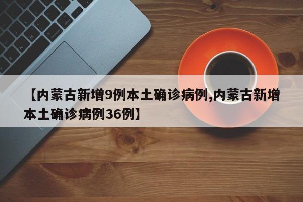 【内蒙古新增9例本土确诊病例,内蒙古新增本土确诊病例36例】