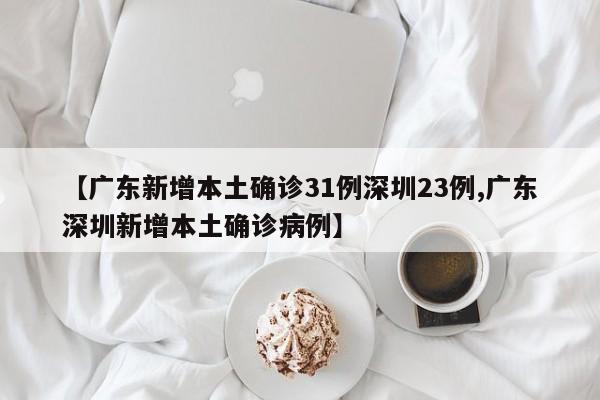 【广东新增本土确诊31例深圳23例,广东深圳新增本土确诊病例】