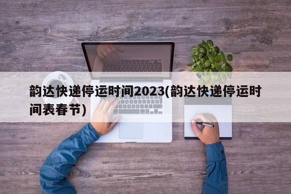 韵达快递停运时间2023(韵达快递停运时间表春节)