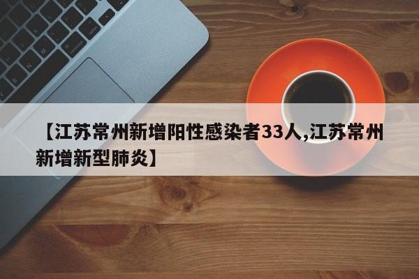 【江苏常州新增阳性感染者33人,江苏常州新增新型肺炎】