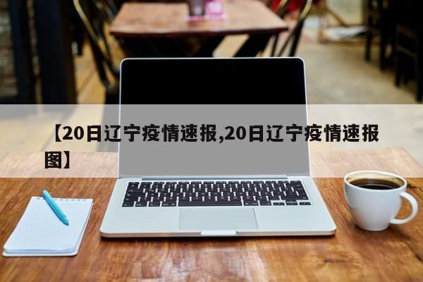 【20日辽宁疫情速报,20日辽宁疫情速报图】